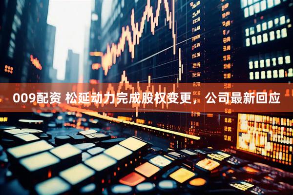 009配资 松延动力完成股权变更，公司最新回应