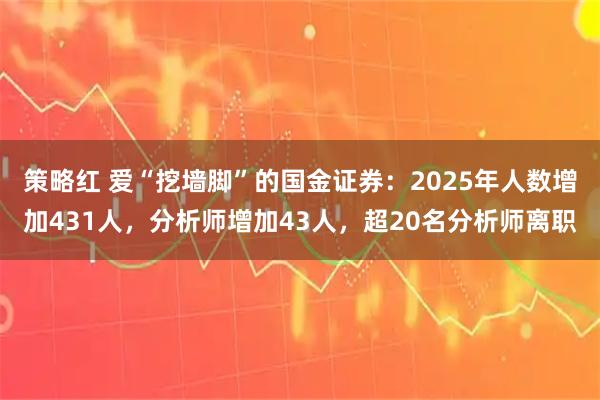 策略红 爱“挖墙脚”的国金证券：2025年人数增加431人，分析师增加43人，超20名分析师离职
