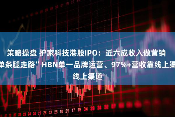 策略操盘 护家科技港股IPO：近六成收入做营销 “单条腿走路”HBN单一品牌运营、97%+营收靠线上渠道