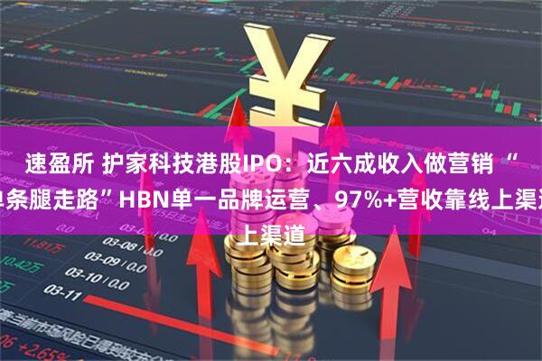 速盈所 护家科技港股IPO：近六成收入做营销 “单条腿走路”HBN单一品牌运营、97%+营收靠线上渠道