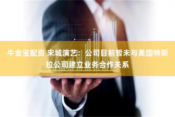 牛金宝配资 宋城演艺：公司目前暂未与美国特斯拉公司建立业务合作关系