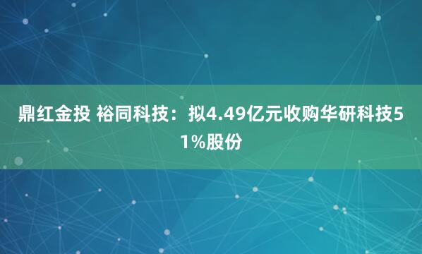 鼎红金投 裕同科技：拟4.49亿元收购华研科技51%股份