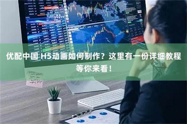 优配中国 H5动画如何制作？这里有一份详细教程等你来看！